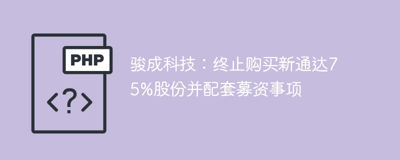 骏成科技:终止购买新通达75%股份并配套募资事项