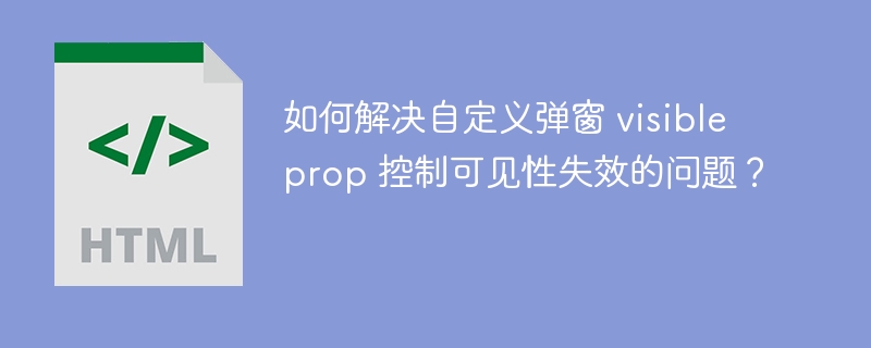 如何解决自定义弹窗 visible prop 控制可见性失效的问题?