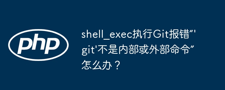 shell_exec执行Git报错“'git'不是内部或外部命令”怎么办？