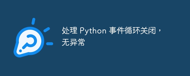 处理 Python 事件循环关闭,无异常