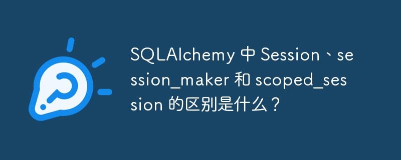SQLAlchemy 中 Session、session_maker 和 scoped_session 的区别是什么?