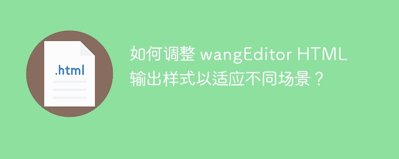 如何调整 wangEditor HTML 输出样式以适应不同场景?