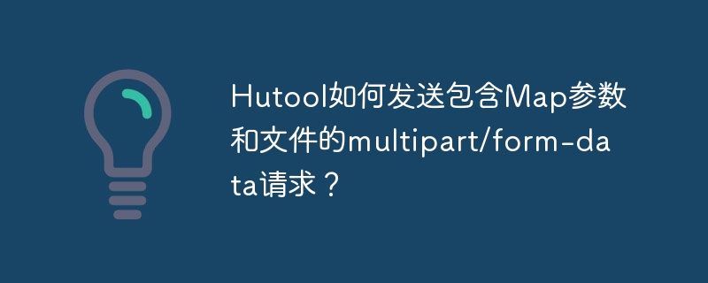 Hutool如何发送包含Map参数和文件的multipart/form-data请求?