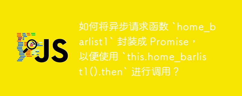 如何将异步请求函数 `home_barlist1` 封装成 Promise,以便使用 `this.home_barlist1().then` 进行调用?
