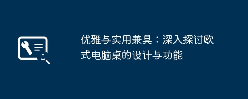 优雅与实用兼具:深入探讨欧式电脑桌的设计与功能