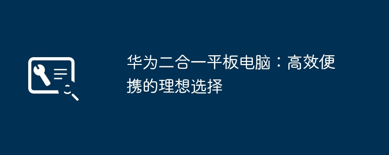 华为二合一平板电脑:高效便携的理想选择