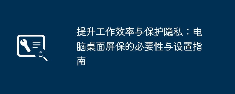 提升工作效率与保护隐私:电脑桌面屏保的必要性与设置指南