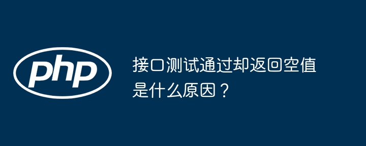 接口测试通过却返回空值是什么原因?