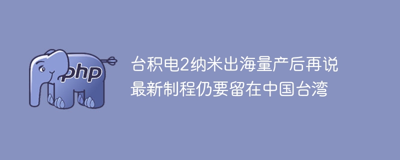 台积电2纳米出海量产后再说 最新制程仍要留在中国台湾
