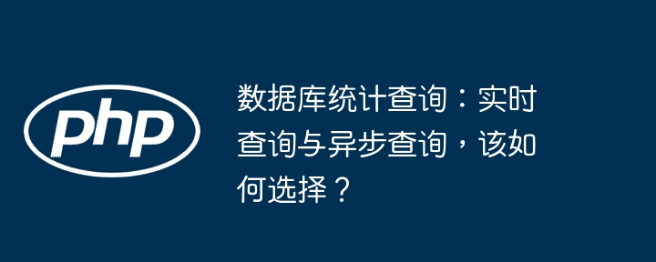 数据库统计查询:实时查询与异步查询,该如何选择?