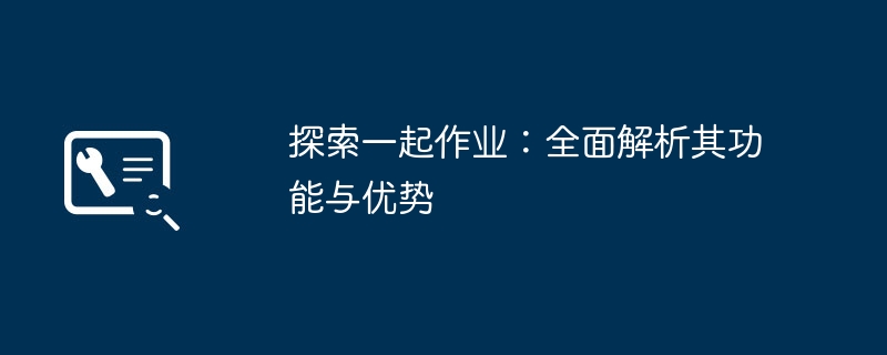 探索一起作业:全面解析其功能与优势