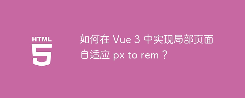 如何在 Vue 3 中实现局部页面自适应 px to rem?