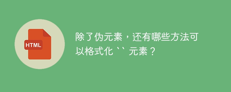 除了伪元素，还有哪些方法可以格式化 `` 元素？ 
