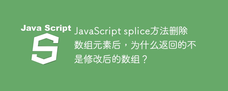 JavaScript splice方法删除数组元素后,为什么返回的不是修改后的数组?