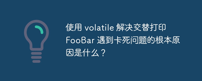 使用 volatile 解决交替打印 FooBar 遇到卡死问题的根本原因是什么?