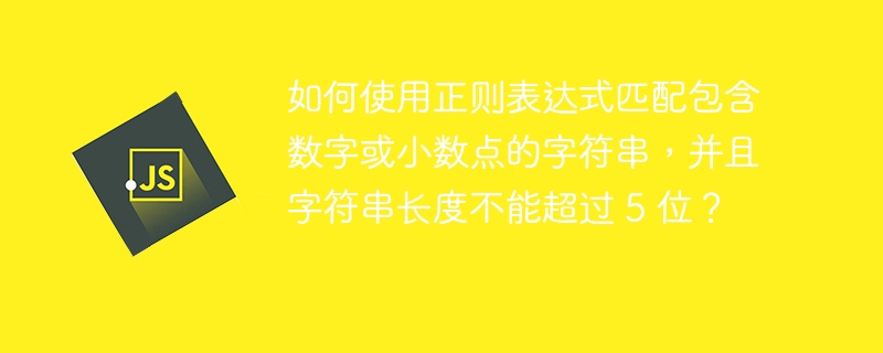 如何使用正则表达式匹配包含数字或小数点的字符串，并且字符串长度不能超过 5 位？