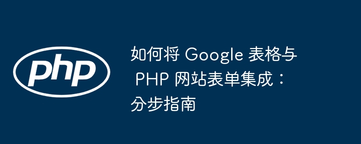 如何将 Google 表格与 PHP 网站表单集成:分步指南