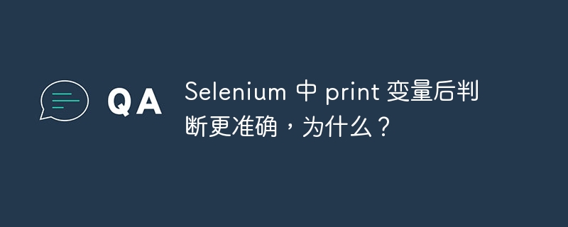 Selenium 中 print 变量后判断更准确,为什么?