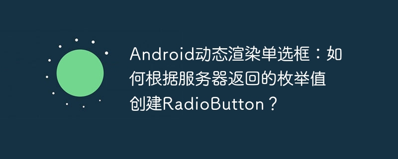 Android动态渲染单选框:如何根据服务器返回的枚举值创建RadioButton?