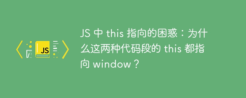JS 中 this 指向的困惑:为什么这两种代码段的 this 都指向 window?