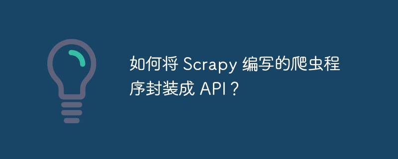 如何将 Scrapy 编写的爬虫程序封装成 API?