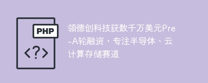 领德创科技获数千万美元Pre-A轮融资,专注半导体、云计算存储赛道