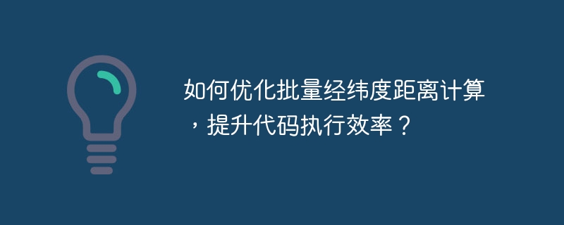 如何优化批量经纬度距离计算,提升代码执行效率?
