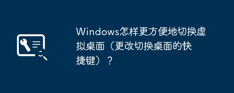 Windows怎样更方便地切换虚拟桌面(更改切换桌面的快捷键)?