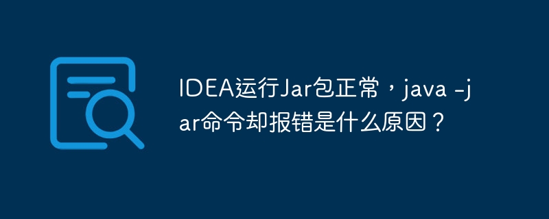 IDEA运行Jar包正常,java -jar命令却报错是什么原因?