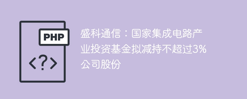 盛科通信:国家集成电路产业投资基金拟减持不超过3%公司股份