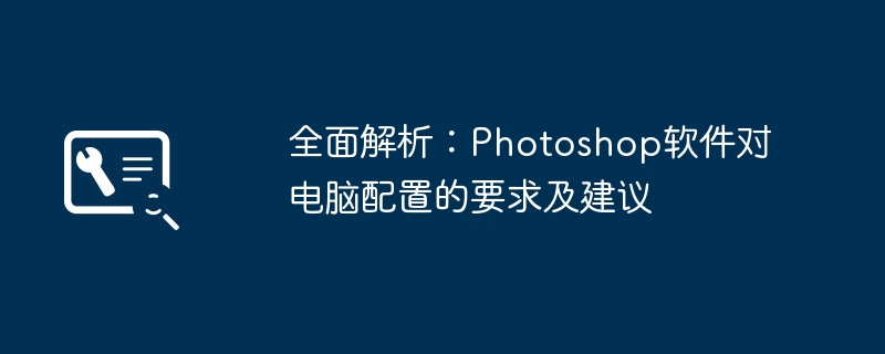 全面解析:Photoshop软件对电脑配置的要求及建议