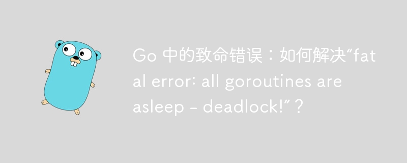Go 中的致命错误:如何解决“fatal error: all goroutines are asleep - deadlock!”?