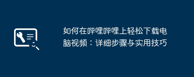 如何在哔哩哔哩上轻松下载电脑视频:详细步骤与实用技巧