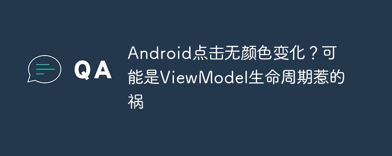 Android点击无颜色变化?可能是ViewModel生命周期惹的祸