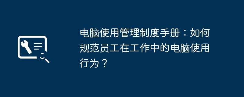 电脑使用管理制度手册:如何规范员工在工作中的电脑使用行为?