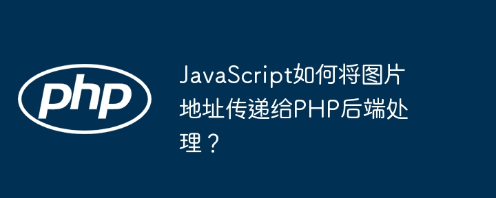 JavaScript如何将图片地址传递给PHP后端处理?
