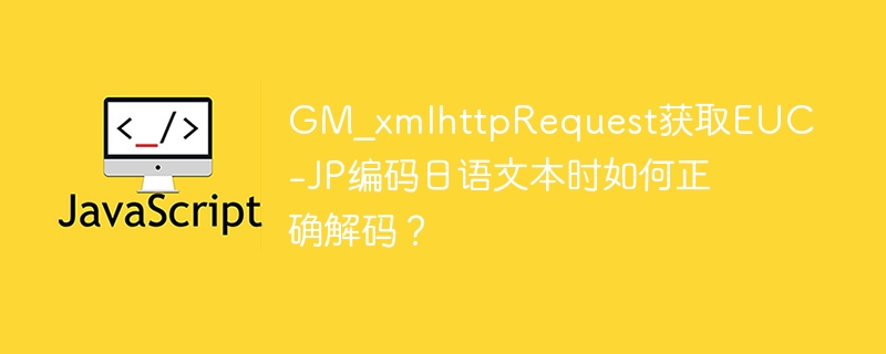 GM_xmlhttpRequest获取EUC-JP编码日语文本时如何正确解码？