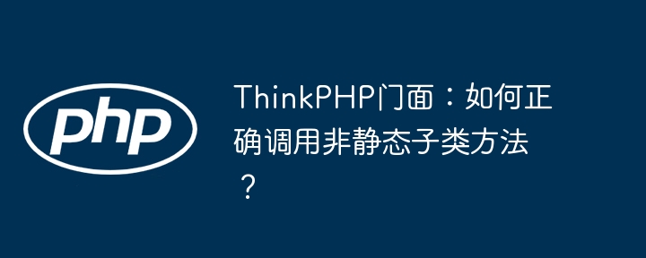 ThinkPHP门面:如何正确调用非静态子类方法?