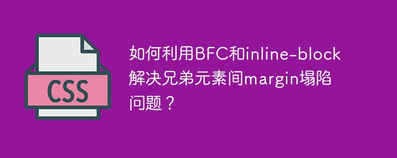 如何利用BFC和inline-block解决兄弟元素间margin塌陷问题?