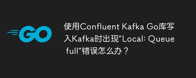 使用Confluent Kafka Go库写入Kafka时出现“Local: Queue full”错误怎么办?