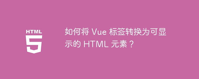 如何将 Vue 标签转换为可显示的 HTML 元素?