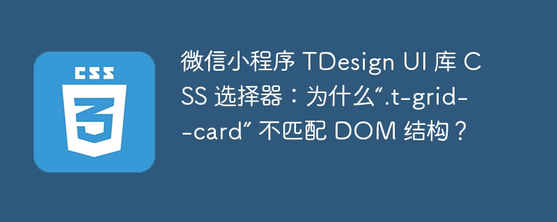 微信小程序 TDesign UI 库 CSS 选择器:为什么“.t-grid--card” 不匹配 DOM 结构?