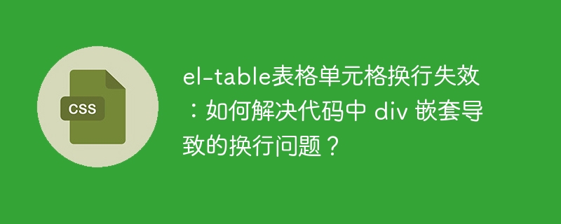 el-table表格单元格换行失效:如何解决代码中 div 嵌套导致的换行问题?
