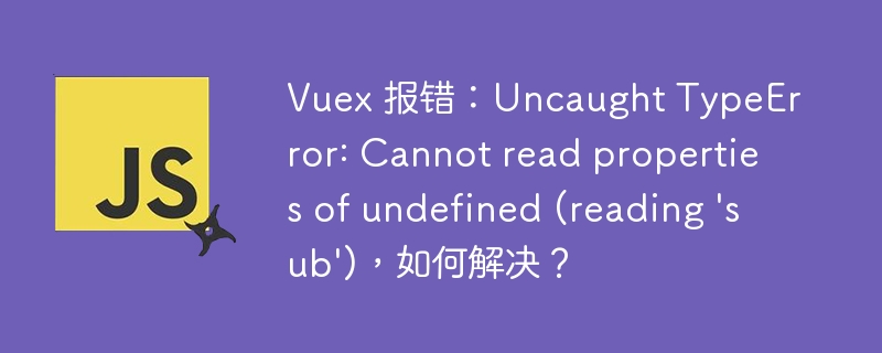 Vuex 报错:Uncaught TypeError: Cannot read properties of undefined (reading \'sub\'),如何解决?