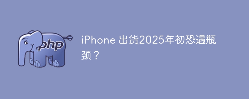 iPhone 出货2025年初恐遇瓶颈?