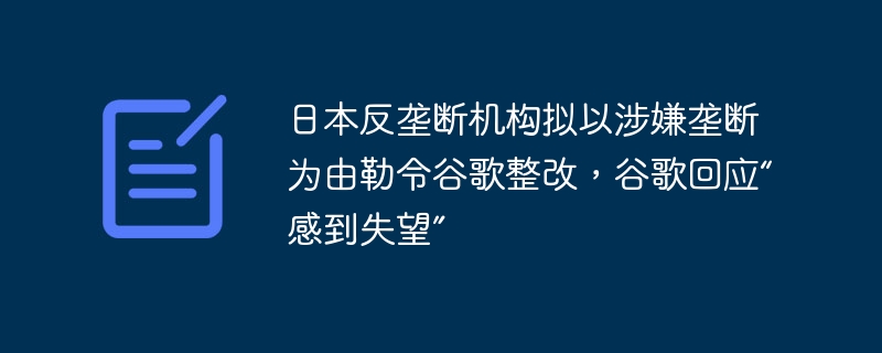 日本反垄断机构拟以涉嫌垄断为由勒令谷歌整改,谷歌回应“感到失望”