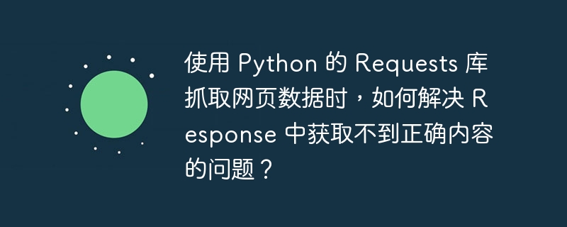 使用 Python 的 Requests 库抓取网页数据时,如何解决 Response 中获取不到正确内容的问题?