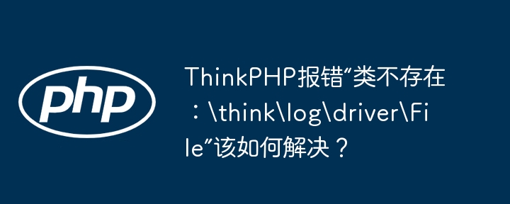 ThinkPHP报错“类不存在:\think\log\driver\File”该如何解决?