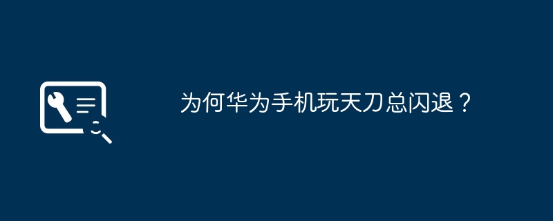 为何华为手机玩天刀总闪退?