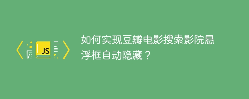 如何实现豆瓣电影搜索影院悬浮框自动隐藏?